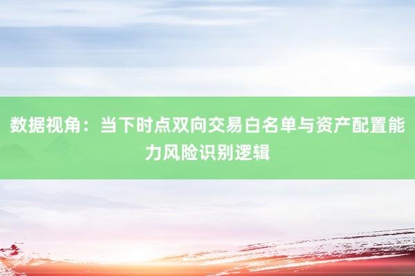 数据视角：当下时点双向交易白名单与资产配置能力风险识别逻辑
