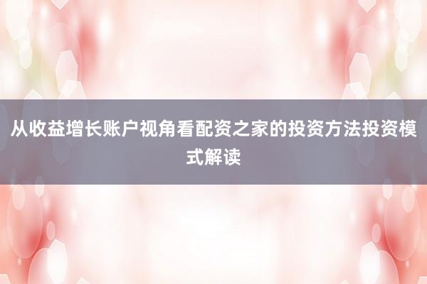 从收益增长账户视角看配资之家的投资方法投资模式解读