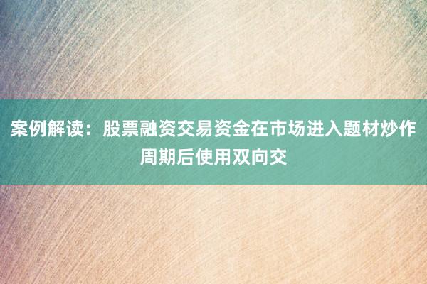 案例解读：股票融资交易资金在市场进入题材炒作周期后使用双向交