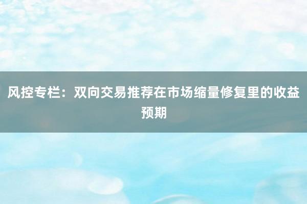 风控专栏：双向交易推荐在市场缩量修复里的收益预期