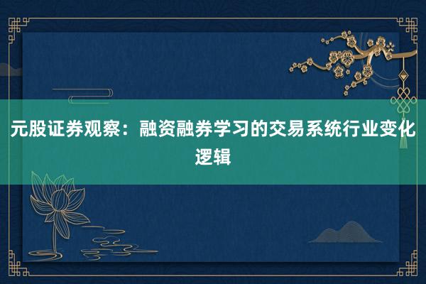 元股证券观察：融资融券学习的交易系统行业变化逻辑