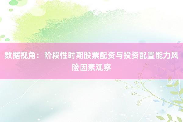 数据视角：阶段性时期股票配资与投资配置能力风险因素观察