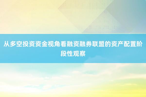 从多空投资资金视角看融资融券联盟的资产配置阶段性观察