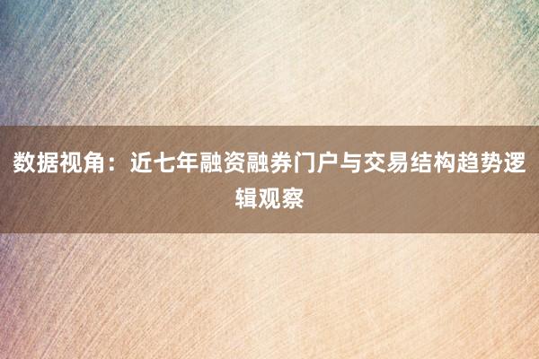 数据视角：近七年融资融券门户与交易结构趋势逻辑观察