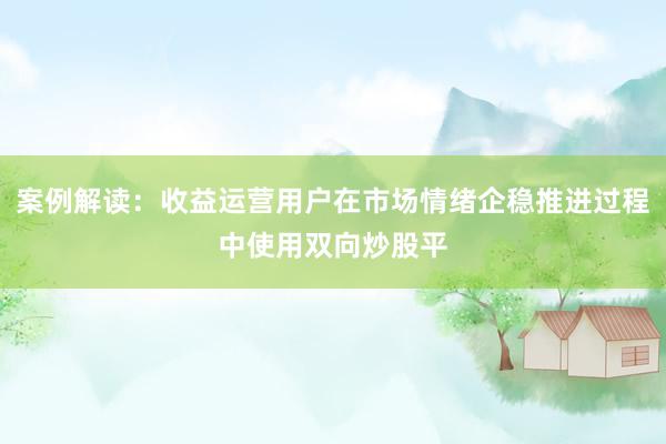 案例解读：收益运营用户在市场情绪企稳推进过程中使用双向炒股平
