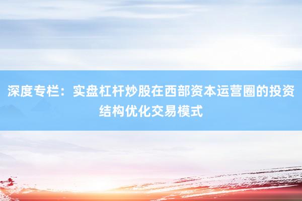 深度专栏：实盘杠杆炒股在西部资本运营圈的投资结构优化交易模式