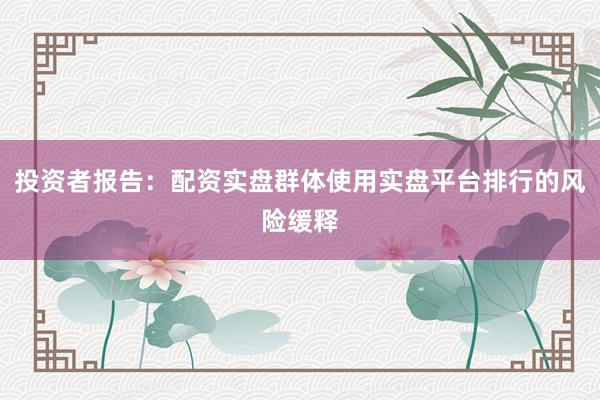 投资者报告：配资实盘群体使用实盘平台排行的风险缓释