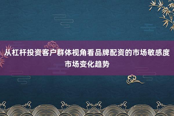从杠杆投资客户群体视角看品牌配资的市场敏感度市场变化趋势