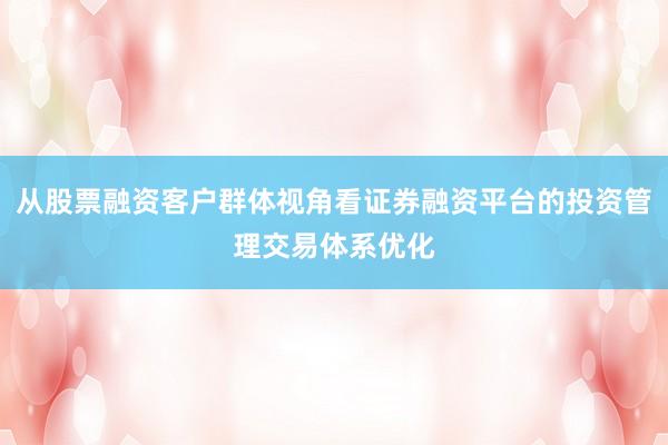 从股票融资客户群体视角看证券融资平台的投资管理交易体系优化