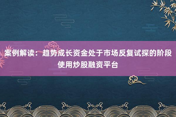案例解读：趋势成长资金处于市场反复试探的阶段使用炒股融资平台