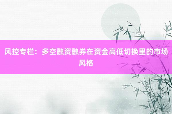 风控专栏:多空融资融券在资金高低切换里的市场风格
