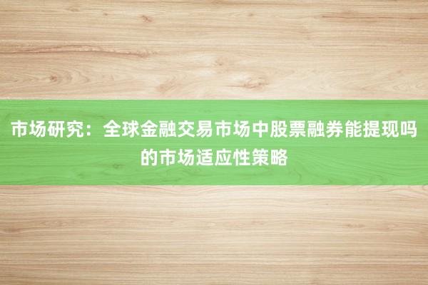 市场研究：全球金融交易市场中股票融券能提现吗的市场适应性策略