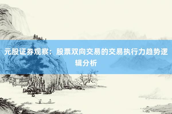 元股证券观察：股票双向交易的交易执行力趋势逻辑分析