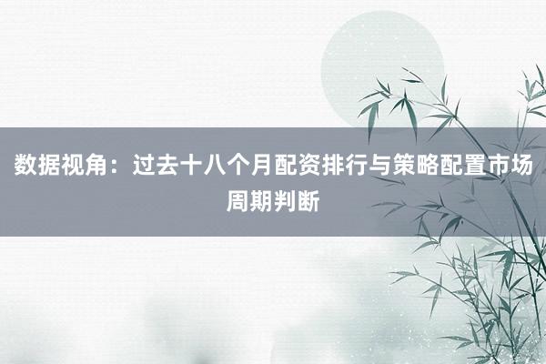 数据视角：过去十八个月配资排行与策略配置市场周期判断