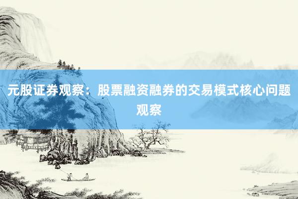 元股证券观察:股票融资融券的交易模式核心问题观察