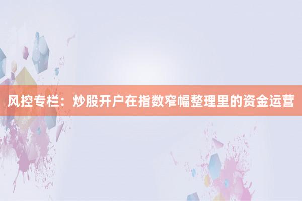 风控专栏:炒股开户在指数窄幅整理里的资金运营