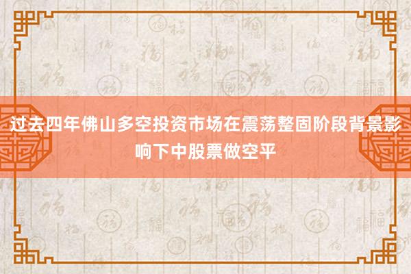 过去四年佛山多空投资市场在震荡整固阶段背景影响下中股票做空平