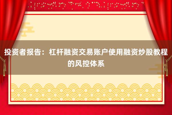 投资者报告:杠杆融资交易账户使用融资炒股教程的风控体系