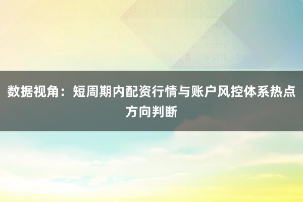 数据视角：短周期内配资行情与账户风控体系热点方向判断