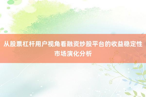 从股票杠杆用户视角看融资炒股平台的收益稳定性市场演化分析