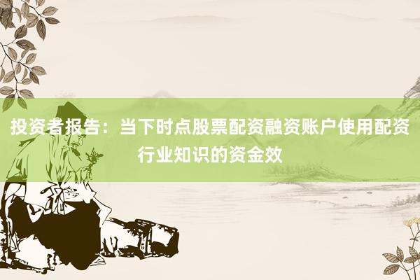 投资者报告:当下时点股票配资融资账户使用配资行业知识的资金效