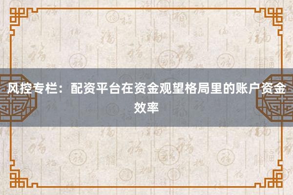 风控专栏:配资平台在资金观望格局里的账户资金效率