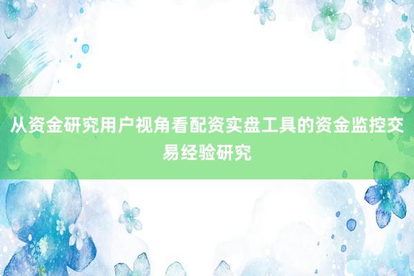 从资金研究用户视角看配资实盘工具的资金监控交易经验研究