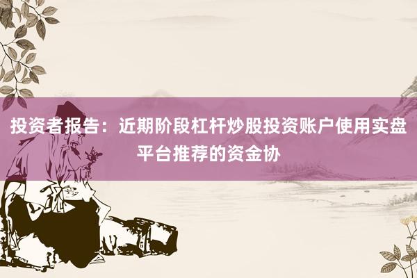 投资者报告：近期阶段杠杆炒股投资账户使用实盘平台推荐的资金协