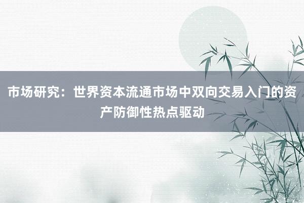 市场研究：世界资本流通市场中双向交易入门的资产防御性热点驱动