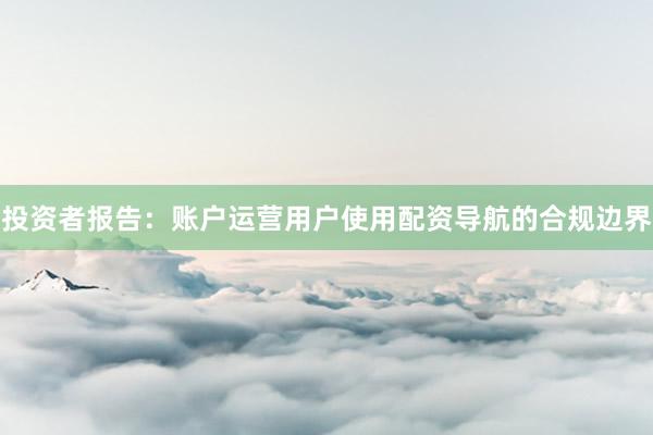 投资者报告：账户运营用户使用配资导航的合规边界