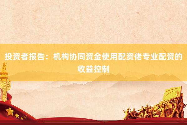 投资者报告：机构协同资金使用配资佬专业配资的收益控制