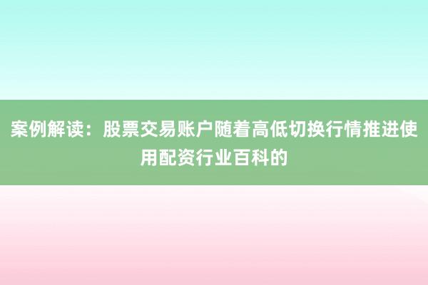 案例解读:股票交易账户随着高低切换行情推进使用配资行业百科的