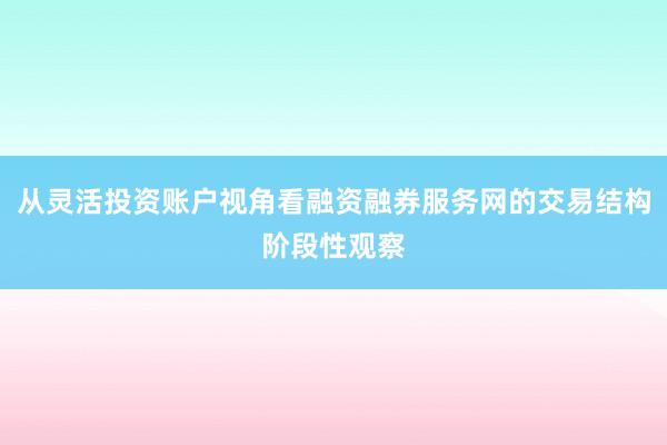 从灵活投资账户视角看融资融券服务网的交易结构阶段性观察