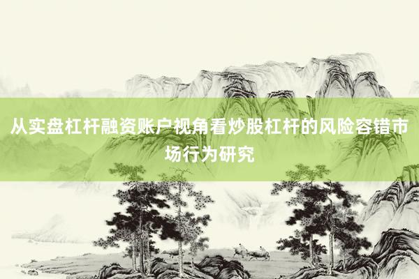 从实盘杠杆融资账户视角看炒股杠杆的风险容错市场行为研究