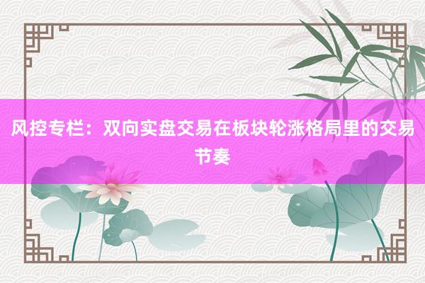 风控专栏：双向实盘交易在板块轮涨格局里的交易节奏