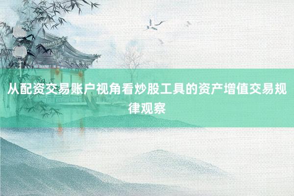 从配资交易账户视角看炒股工具的资产增值交易规律观察