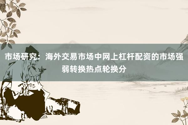 市场研究:海外交易市场中网上杠杆配资的市场强弱转换热点轮换分