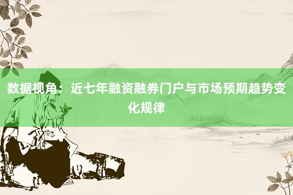 数据视角:近七年融资融券门户与市场预期趋势变化规律
