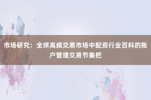 市场研究：全球高频交易市场中配资行业百科的账户管理交易节奏把