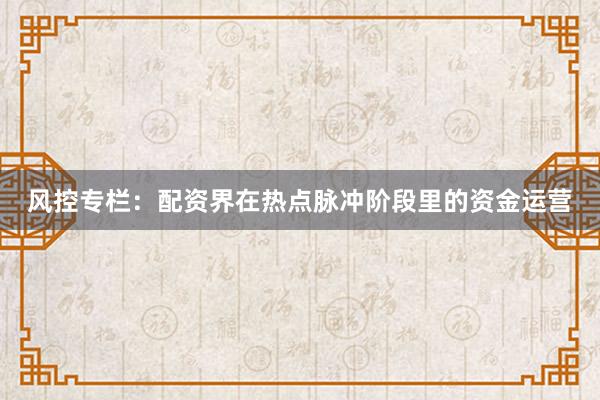 风控专栏：配资界在热点脉冲阶段里的资金运营
