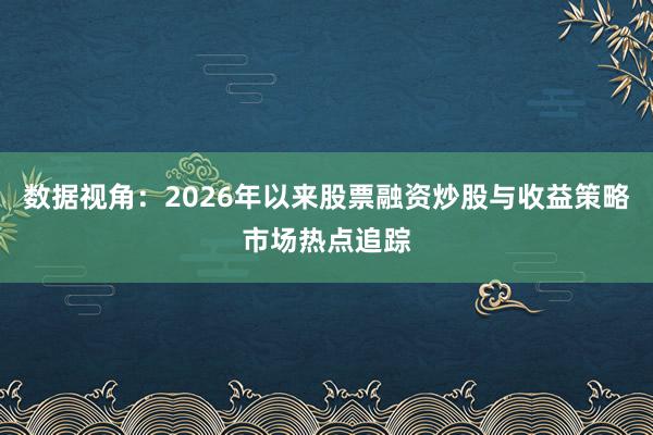 数据视角：2026年以来股票融资炒股与收益策略市场热点追踪