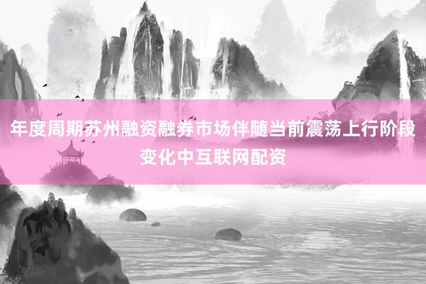 年度周期苏州融资融券市场伴随当前震荡上行阶段变化中互联网配资