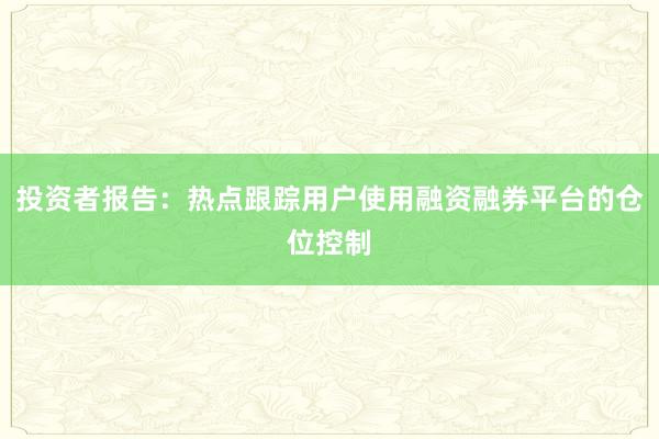 投资者报告：热点跟踪用户使用融资融券平台的仓位控制