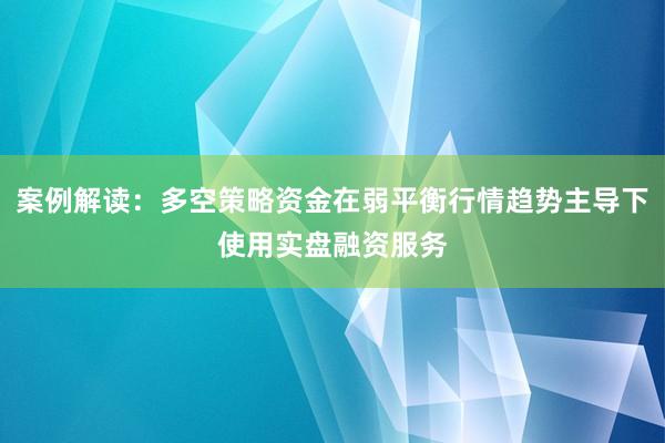 案例解读：多空策略资金在弱平衡行情趋势主导下使用实盘融资服务