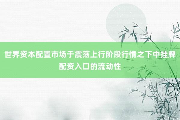 世界资本配置市场于震荡上行阶段行情之下中挂牌配资入口的流动性