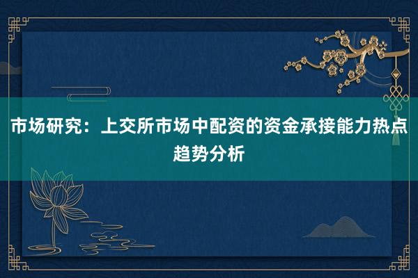 市场研究：上交所市场中配资的资金承接能力热点趋势分析