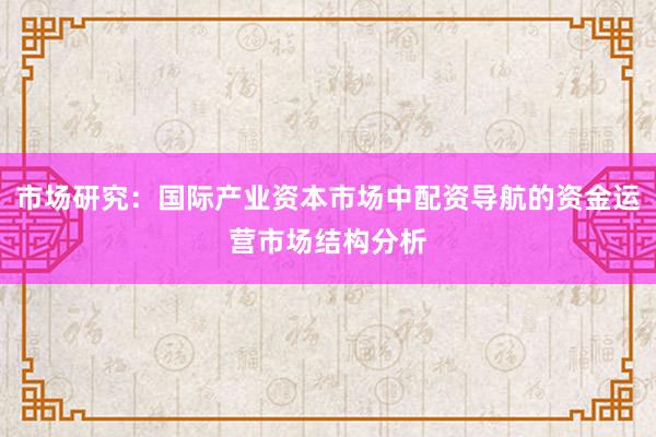 市场研究：国际产业资本市场中配资导航的资金运营市场结构分析