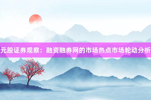 元股证券观察：融资融券网的市场热点市场轮动分析
