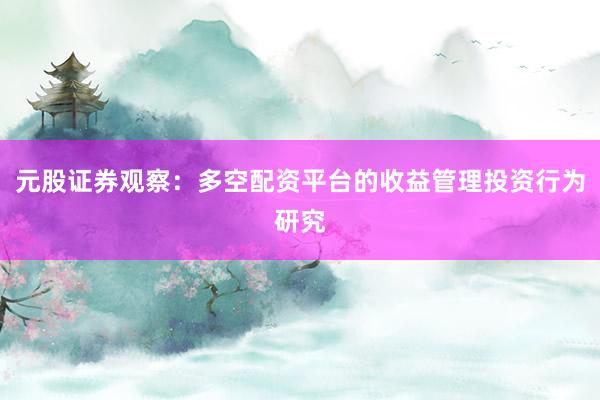 元股证券观察：多空配资平台的收益管理投资行为研究