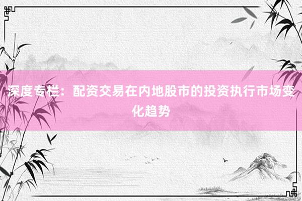 深度专栏：配资交易在内地股市的投资执行市场变化趋势